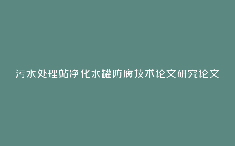 污水处理站净化水罐防腐技术论文研究论文