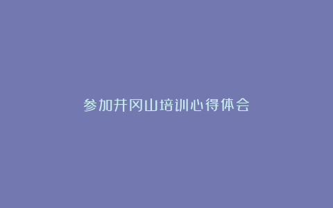 参加井冈山培训心得体会