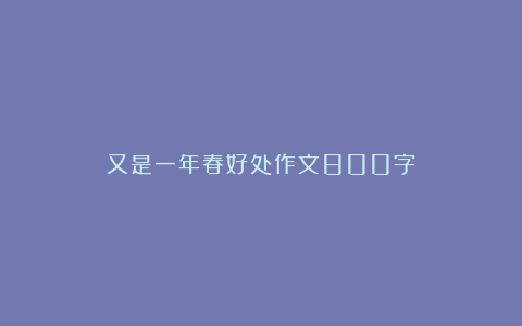 又是一年春好处作文800字