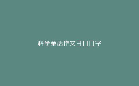 科学童话作文300字