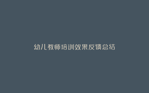 幼儿教师培训效果反馈总结