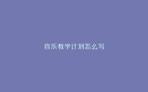 音乐教学计划怎么写