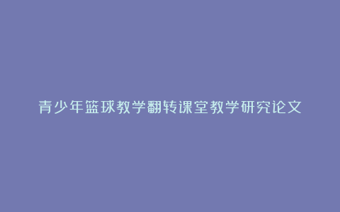 青少年篮球教学翻转课堂教学研究论文