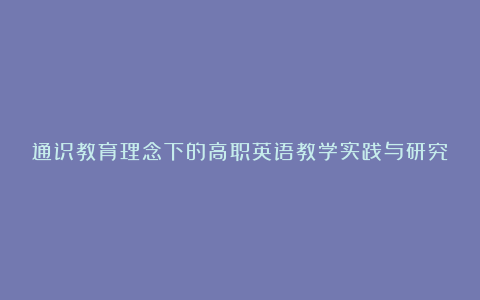 通识教育理念下的高职英语教学实践与研究论文