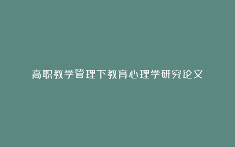 高职教学管理下教育心理学研究论文