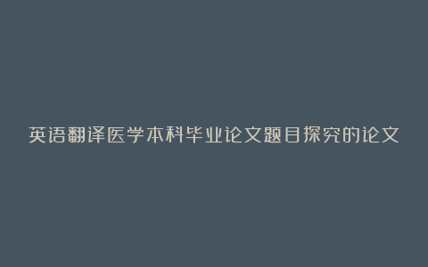 英语翻译医学本科毕业论文题目探究的论文