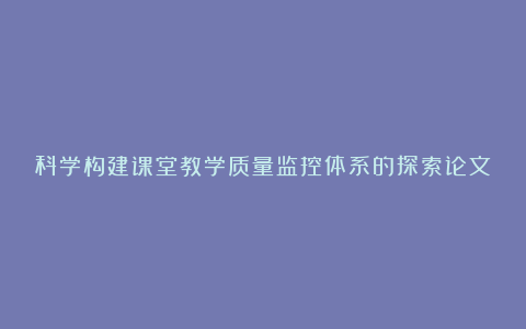 科学构建课堂教学质量监控体系的探索论文