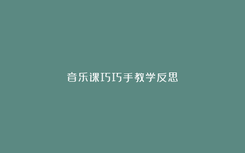 音乐课巧巧手教学反思