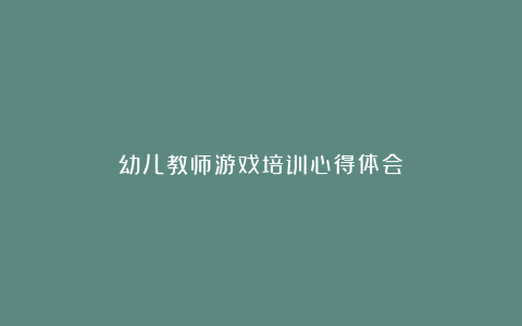 幼儿教师游戏培训心得体会