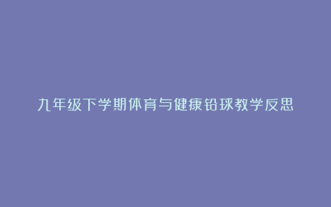 九年级下学期体育与健康铅球教学反思