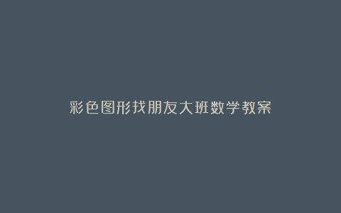 彩色图形找朋友大班数学教案