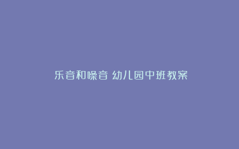 《乐音和噪音》幼儿园中班教案