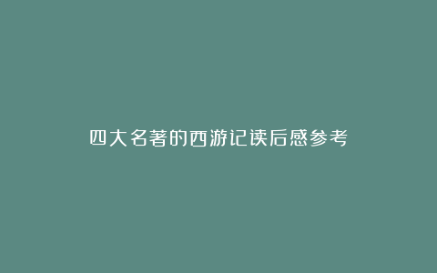 四大名著的西游记读后感参考