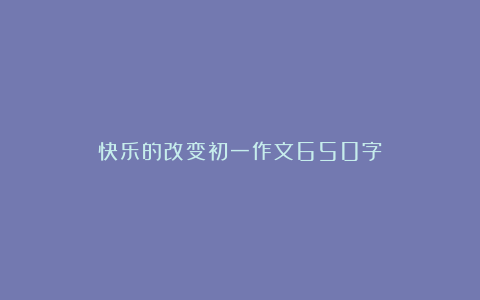 快乐的改变初一作文650字