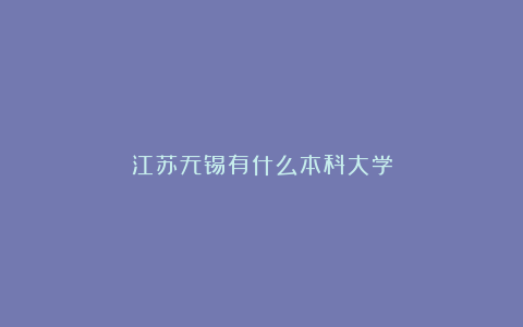 江苏无锡有什么本科大学