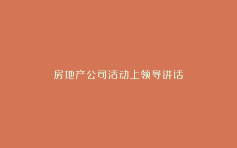 房地产公司活动上领导讲话