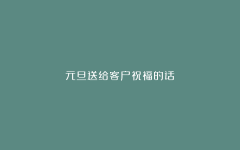 元旦送给客户祝福的话