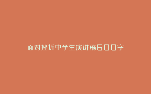 面对挫折中学生演讲稿600字