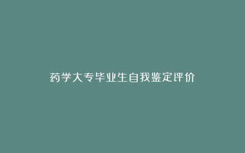 药学大专毕业生自我鉴定评价