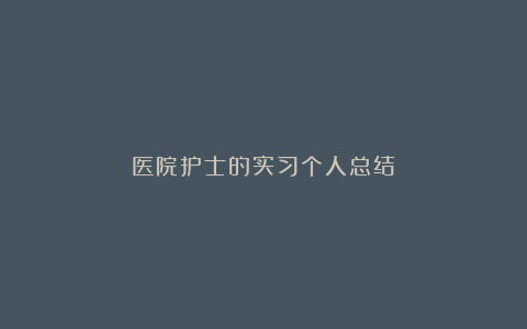 医院护士的实习个人总结