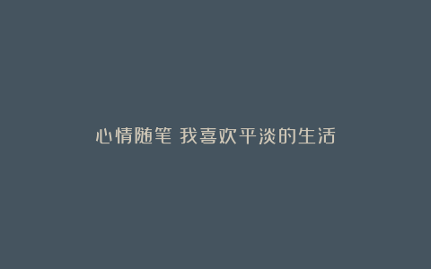 心情随笔：我喜欢平淡的生活