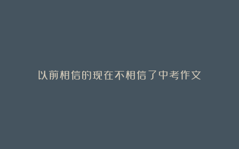 以前相信的现在不相信了中考作文