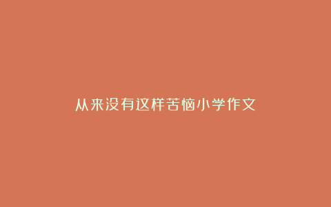 从来没有这样苦恼小学作文