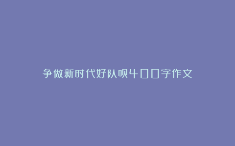 争做新时代好队员400字作文