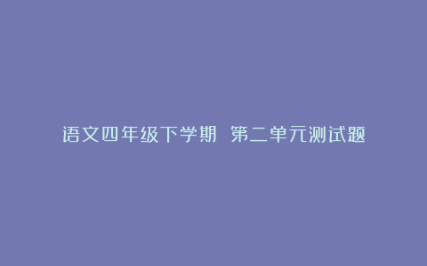 语文四年级下学期 第二单元测试题