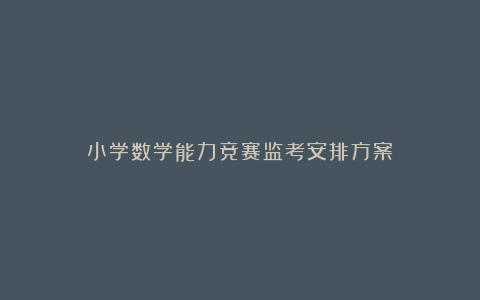 小学数学能力竞赛监考安排方案