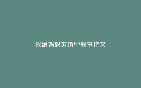 我给妈妈剪指甲叙事作文