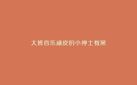 大班音乐顽皮的小绅士教案