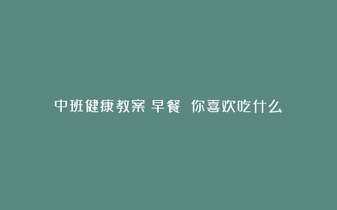 中班健康教案：早餐 你喜欢吃什么？