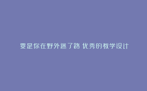 《要是你在野外迷了路》优秀的教学设计