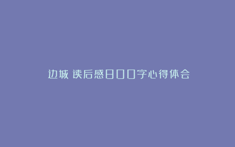 《边城》读后感800字心得体会