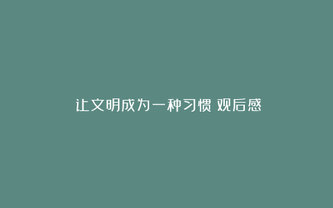 《让文明成为一种习惯》观后感