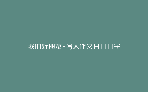 我的好朋友-写人作文800字