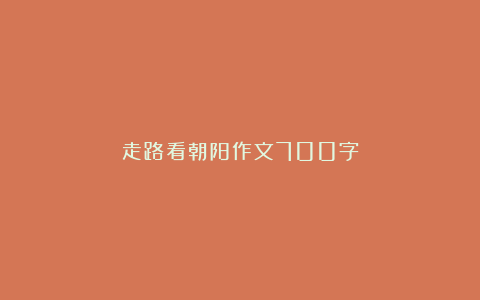 走路看朝阳作文700字