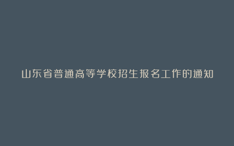 山东省普通高等学校招生报名工作的通知