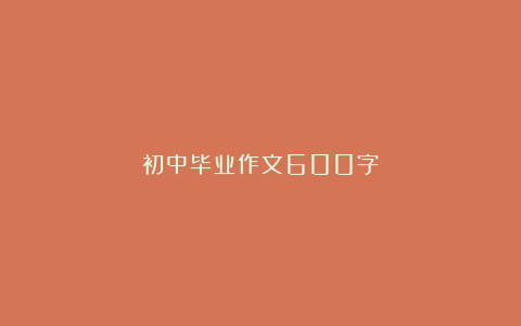 初中毕业作文600字