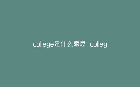 college是什么意思 college近义词_短语_双语例句