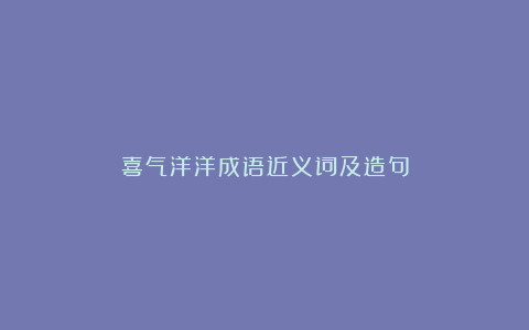 喜气洋洋成语近义词及造句