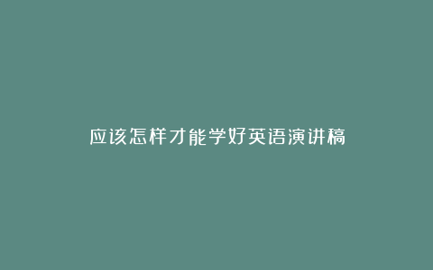 应该怎样才能学好英语演讲稿