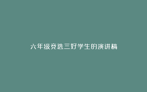 六年级竞选三好学生的演讲稿