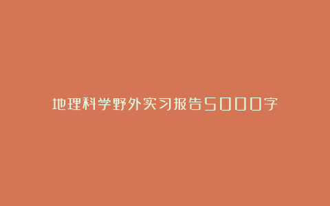 地理科学野外实习报告5000字