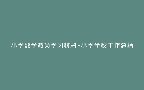 小学数学减负学习材料-小学学校工作总结