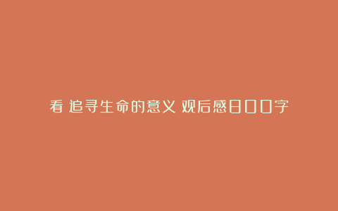 看《追寻生命的意义》观后感800字