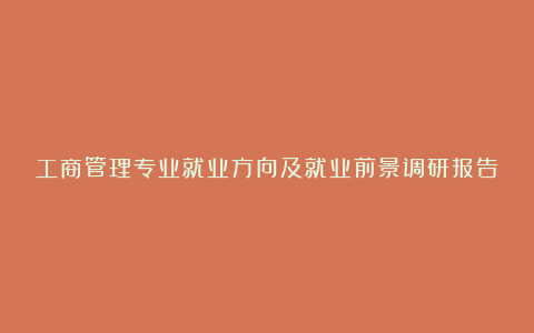 工商管理专业就业方向及就业前景调研报告