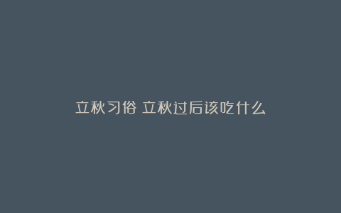 立秋习俗：立秋过后该吃什么