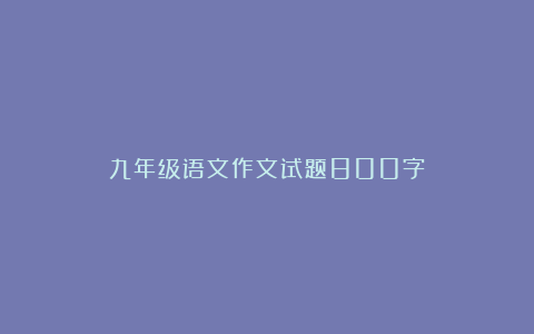 九年级语文作文试题800字